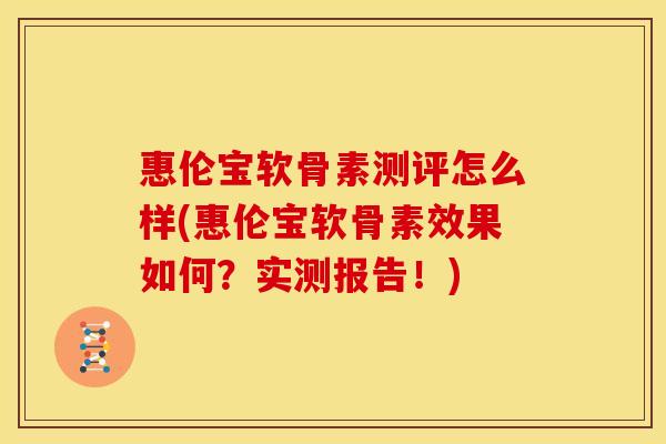 惠伦宝软骨素测评怎么样(惠伦宝软骨素效果如何？实测报告！)