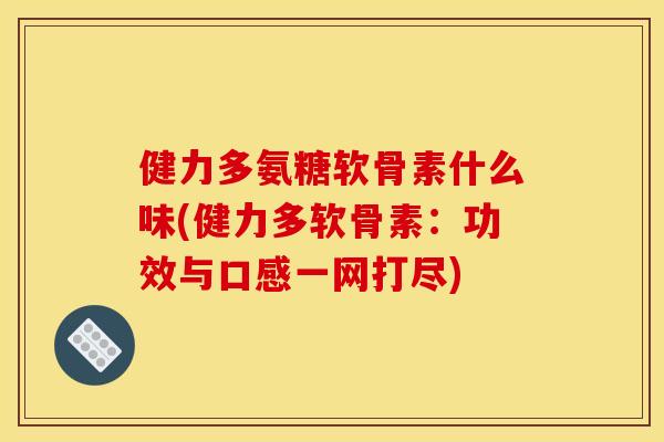 健力多氨糖软骨素什么味(健力多软骨素：功效与口感一网打尽)