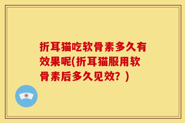 折耳猫吃软骨素多久有效果呢(折耳猫服用软骨素后多久见效？)