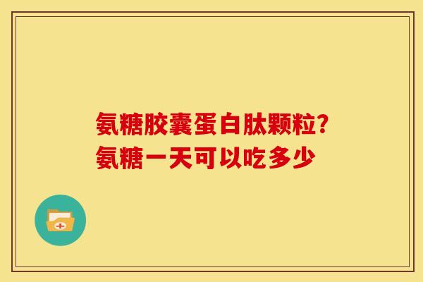 氨糖胶囊蛋白肽颗粒？氨糖一天可以吃多少