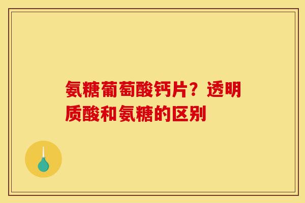 氨糖葡萄酸钙片？透明质酸和氨糖的区别