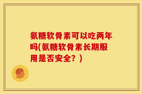 氨糖软骨素可以吃两年吗(氨糖软骨素长期服用是否安全？)