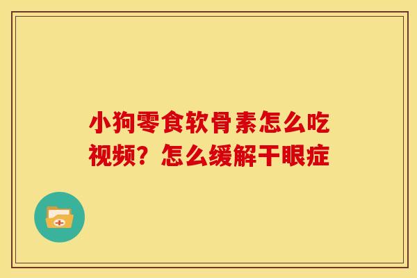 小狗零食软骨素怎么吃视频？怎么缓解干眼症