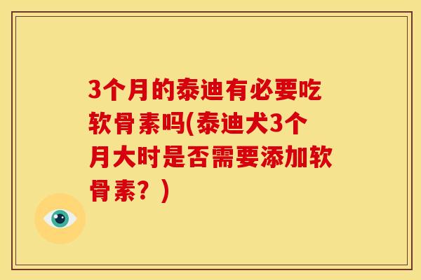 3个月的泰迪有必要吃软骨素吗(泰迪犬3个月大时是否需要添加软骨素？)