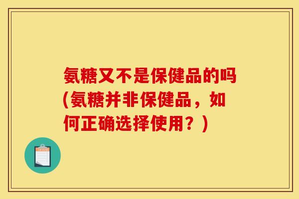 氨糖又不是保健品的吗(氨糖并非保健品，如何正确选择使用？)