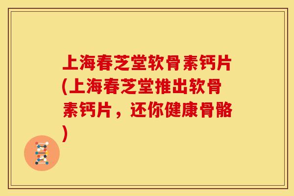 上海春芝堂软骨素钙片(上海春芝堂推出软骨素钙片，还你健康骨骼)