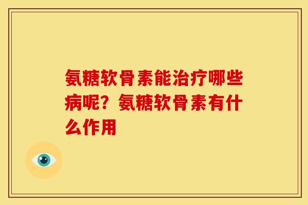 氨糖软骨素能治疗哪些病呢？氨糖软骨素有什么作用