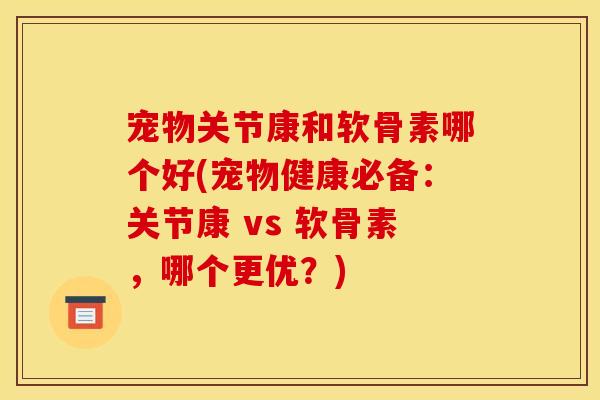 宠物关节康和软骨素哪个好(宠物健康必备：关节康 vs 软骨素，哪个更优？)