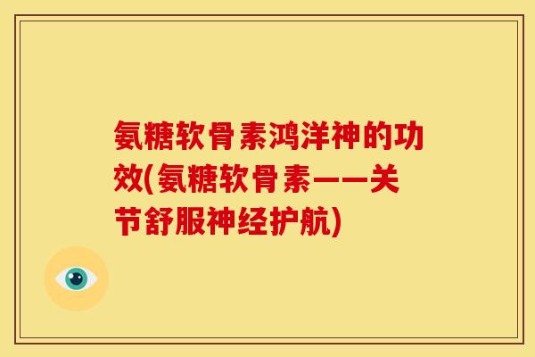 氨糖软骨素鸿洋神的功效(氨糖软骨素——关节舒服神经护航)