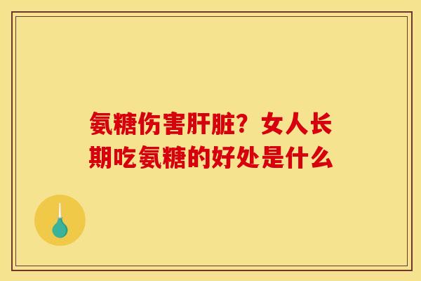 氨糖伤害肝脏？女人长期吃氨糖的好处是什么