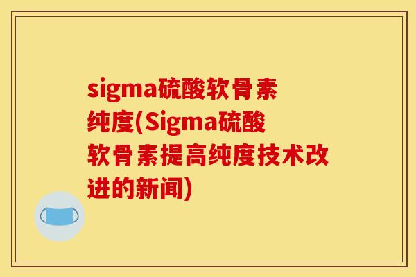 sigma硫酸软骨素纯度(Sigma硫酸软骨素提高纯度技术改进的新闻)