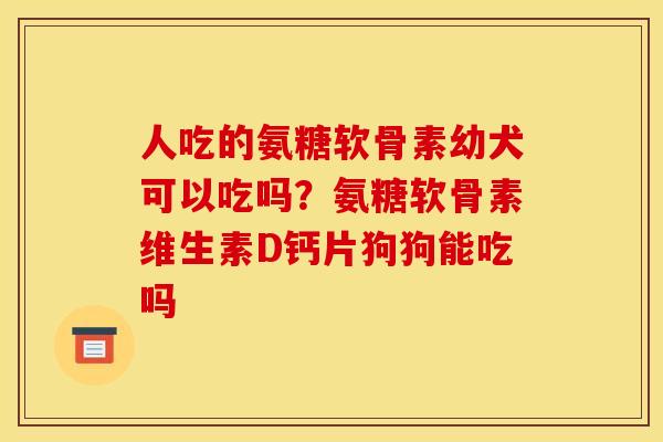 人吃的氨糖软骨素幼犬可以吃吗？氨糖软骨素维生素D钙片狗狗能吃吗