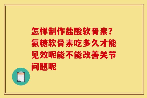 怎样制作盐酸软骨素？氨糖软骨素吃多久才能见效呢能不能改善关节问题呢