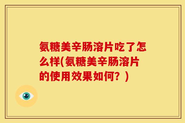 氨糖美辛肠溶片吃了怎么样(氨糖美辛肠溶片的使用效果如何？)