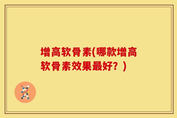 增高软骨素(哪款增高软骨素效果最好？)