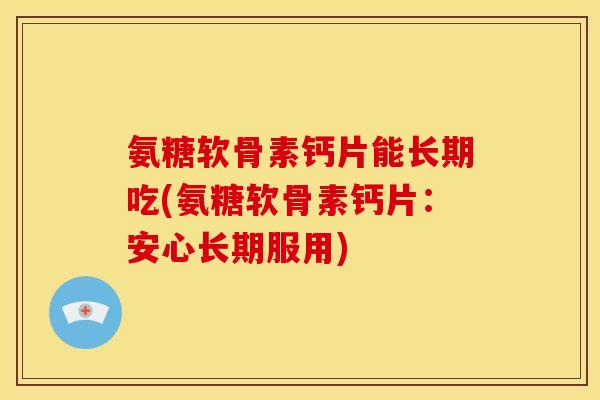 氨糖软骨素钙片能长期吃(氨糖软骨素钙片：安心长期服用)