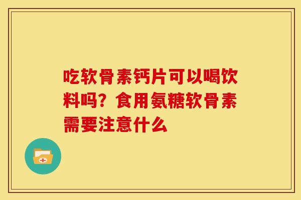 吃软骨素钙片可以喝饮料吗？食用氨糖软骨素需要注意什么