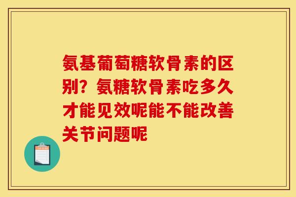 氨基葡萄糖软骨素的区别？氨糖软骨素吃多久才能见效呢能不能改善关节问题呢