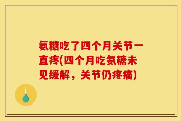 氨糖吃了四个月关节一直疼(四个月吃氨糖未见缓解，关节仍疼痛)