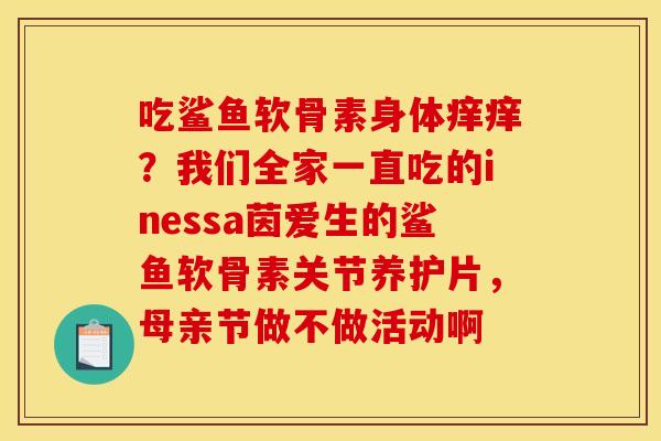 吃鲨鱼软骨素身体痒痒？我们全家一直吃的inessa茵爱生的鲨鱼软骨素关节养护片，母亲节做不做活动啊