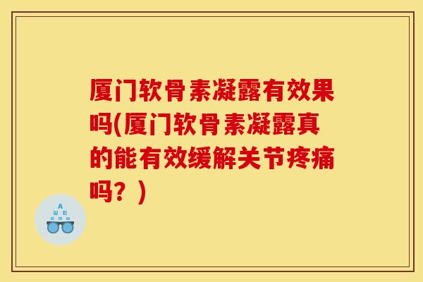 厦门软骨素凝露有效果吗(厦门软骨素凝露真的能有效缓解关节疼痛吗？)