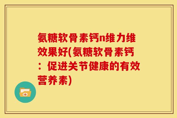 氨糖软骨素钙n维力维效果好(氨糖软骨素钙：促进关节健康的有效营养素)