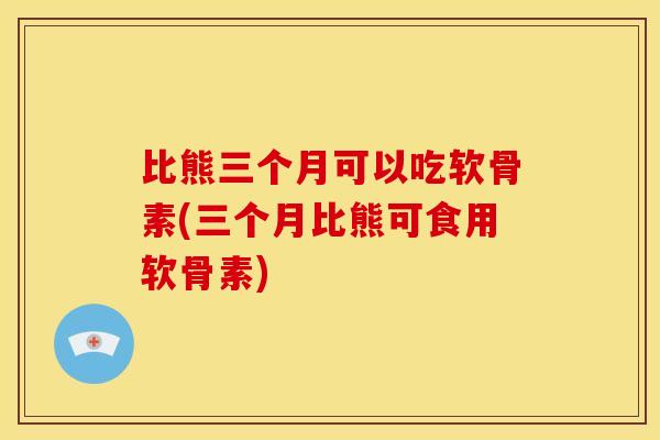 比熊三个月可以吃软骨素(三个月比熊可食用软骨素)