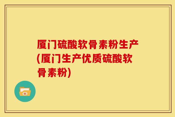 厦门硫酸软骨素粉生产(厦门生产优质硫酸软骨素粉)