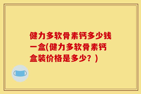 健力多软骨素钙多少钱一盒(健力多软骨素钙盒装价格是多少？)