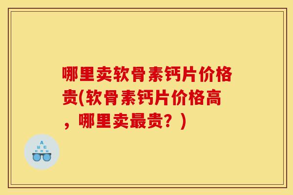 哪里卖软骨素钙片价格贵(软骨素钙片价格高，哪里卖最贵？)