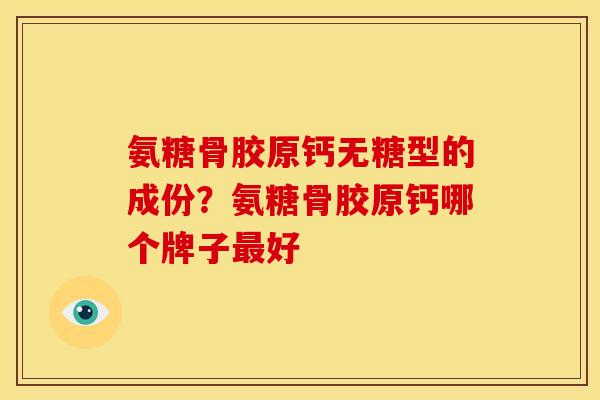 氨糖骨胶原钙无糖型的成份？氨糖骨胶原钙哪个牌子最好