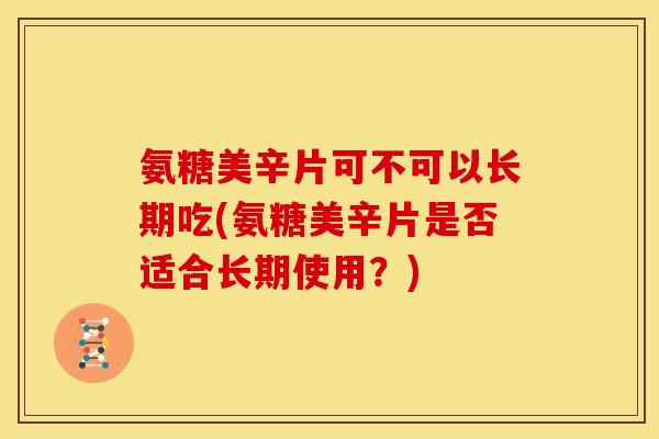 氨糖美辛片可不可以长期吃(氨糖美辛片是否适合长期使用？)