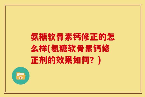 氨糖软骨素钙修正的怎么样(氨糖软骨素钙修正剂的效果如何？)