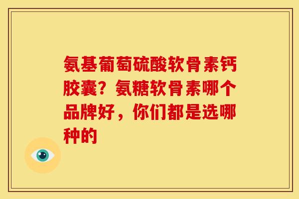 氨基葡萄硫酸软骨素钙胶囊？氨糖软骨素哪个品牌好，你们都是选哪种的