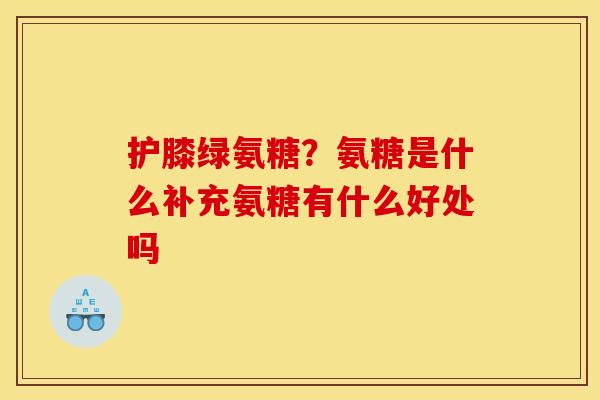 护膝绿氨糖？氨糖是什么补充氨糖有什么好处吗
