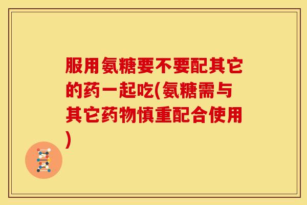 服用氨糖要不要配其它的药一起吃(氨糖需与其它药物慎重配合使用)