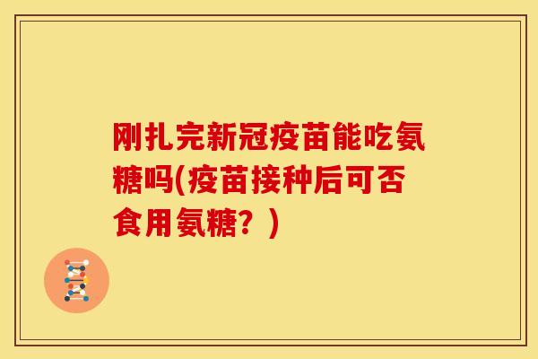 刚扎完新冠疫苗能吃氨糖吗(疫苗接种后可否食用氨糖？)