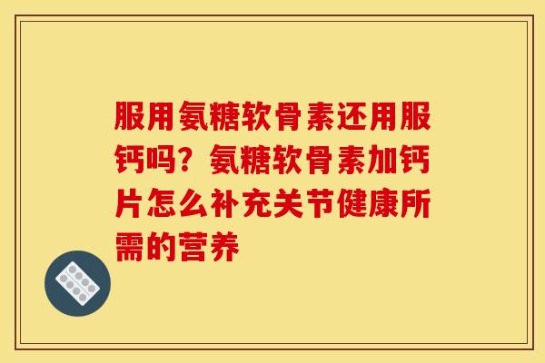 服用氨糖软骨素还用服钙吗？氨糖软骨素加钙片怎么补充关节健康所需的营养
