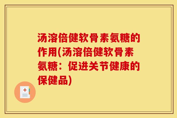 汤溶倍健软骨素氨糖的作用(汤溶倍健软骨素氨糖：促进关节健康的保健品)