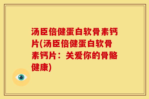 汤臣倍健蛋白软骨素钙片(汤臣倍健蛋白软骨素钙片：关爱你的骨骼健康)