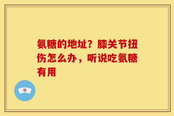 氨糖的地址？膝关节扭伤怎么办，听说吃氨糖有用