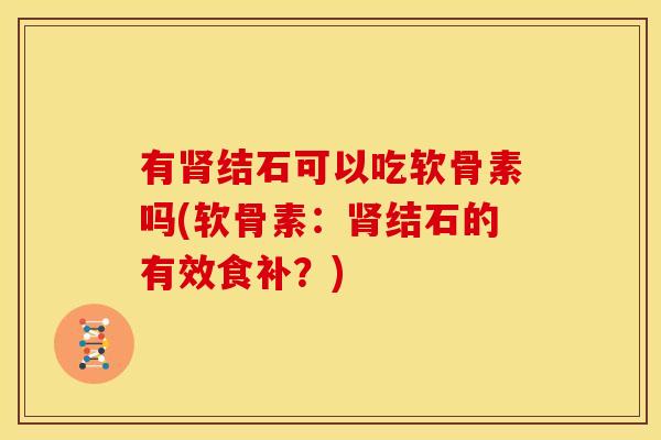 有肾结石可以吃软骨素吗(软骨素：肾结石的有效食补？)
