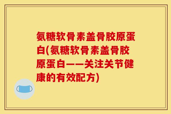 氨糖软骨素盖骨胶原蛋白(氨糖软骨素盖骨胶原蛋白——关注关节健康的有效配方)