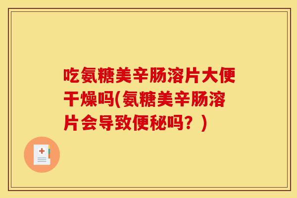 吃氨糖美辛肠溶片大便干燥吗(氨糖美辛肠溶片会导致便秘吗？)