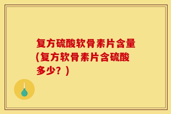 复方硫酸软骨素片含量(复方软骨素片含硫酸多少？)