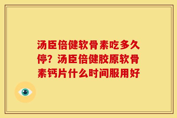 汤臣倍健软骨素吃多久停？汤臣倍健胶原软骨素钙片什么时间服用好