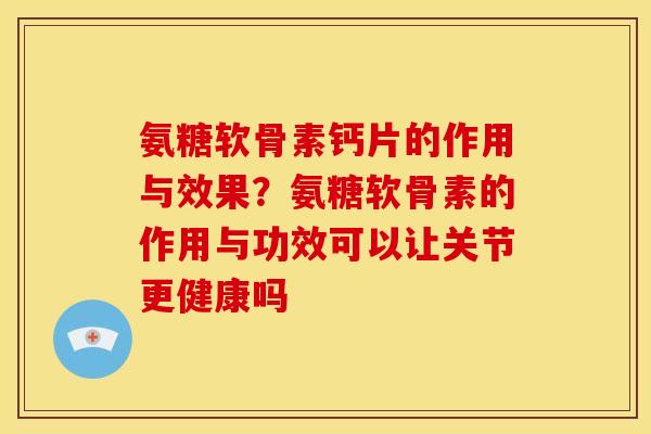 氨糖软骨素钙片的作用与效果？氨糖软骨素的作用与功效可以让关节更健康吗