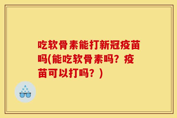 吃软骨素能打新冠疫苗吗(能吃软骨素吗？疫苗可以打吗？)