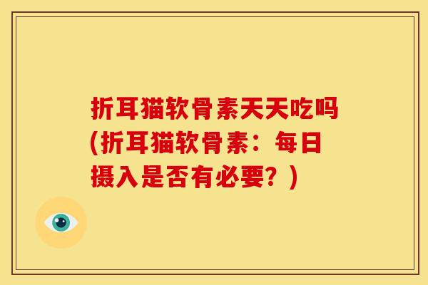 折耳猫软骨素天天吃吗(折耳猫软骨素：每日摄入是否有必要？)