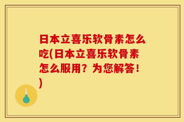日本立喜乐软骨素怎么吃(日本立喜乐软骨素怎么服用？为您解答！)